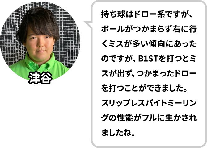 持ち球はドロー系ですが、ボールがつかまらず右に行くミスが多い傾向にあったのですが、B1STを打つとミスが出ず、つかまったドローを打つことができました。スリップレスバイトミーリングの性能がフルに生かされましたね。