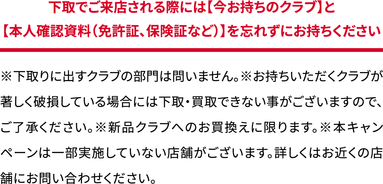 下取でご来店される際には【今お持ちのクラブ】と【本人確認資料（免許証、保険証など）】を忘れずにお持ちください