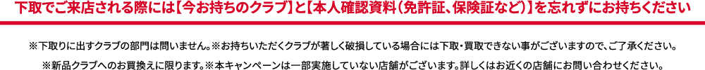 下取でご来店される際には【今お持ちのクラブ】と【本人確認資料（免許証、保険証など）】を忘れずにお持ちください