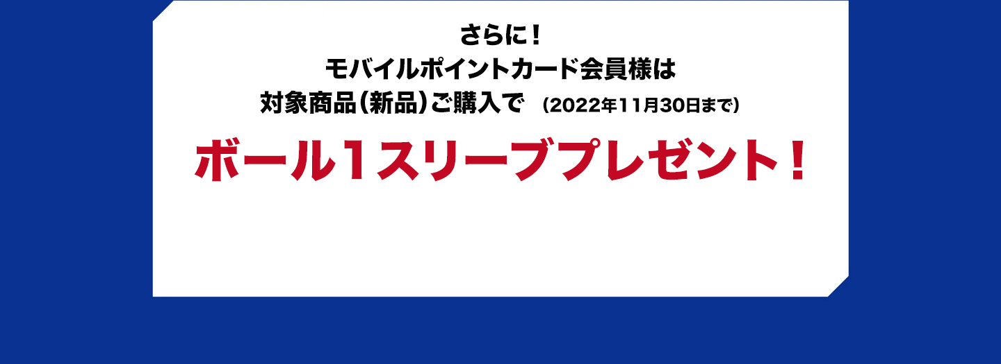 さらに！モバイルポイントカード会員様は対象商品（新品）ご購入でボール1スリーブプレゼント！!