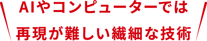 AIやコンピューターでは再現が難しい繊細な技術