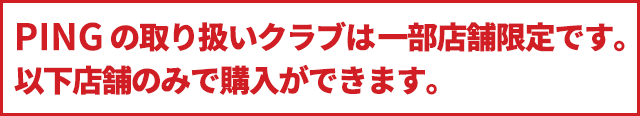 PINGの取り扱いクラブは一部店舗限定です。以下店舗のみで購入ができます。