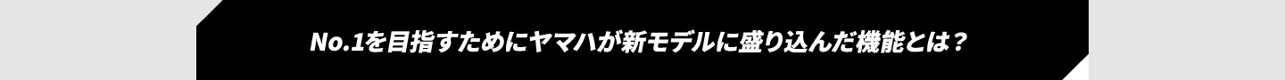 No.1を目指すためにヤマハが新モデルに盛り込んだ機能とは？