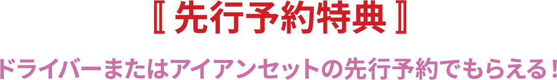 〚 先行予約特典 〛 ドライバーまたはアイアンセットの先行予約でもらえる！