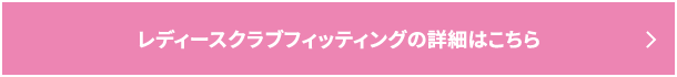 レディースクラブフィッティングの詳細はこちら