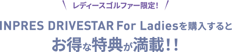 レディースゴルファー限定！INPRES DRIVESTARFor Ladiesを購入するとお得な特典が満載！！