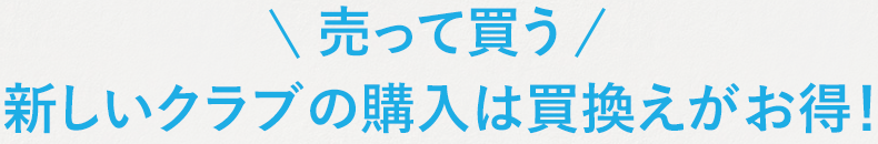 売って買う新しいクラブの購入は買換えがお得！