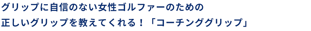 グリップに自信のない女性ゴルファーのための正しいグリップを教えてくれる！「コーチンググリップ」