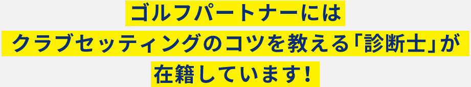 ゴルフパートナーにはクラブセッティングのコツを教える「診断士」が在籍しています！