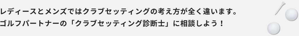 レディースとメンズではクラブセッティングの考え方が全く違います。ゴルフパートナーの「クラブセッティング診断士」に相談しよう！