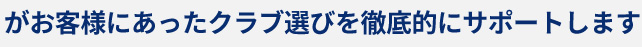 お客様にあったクラブ選びを徹底的にサポートします