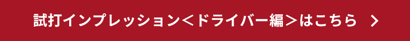 試打インプレッション＜ドライバー編＞はこちら