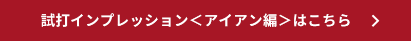 試打インプレッション＜アイアン編＞はこちら