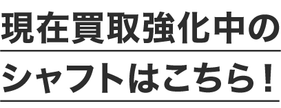 現在買取強化中のシャフトはこちら！