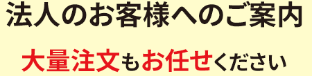 法人のお客様へのご案内 大量注文もお任せください